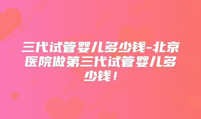 三代试管婴儿多少钱-北京医院做第三代试管婴儿多少钱！