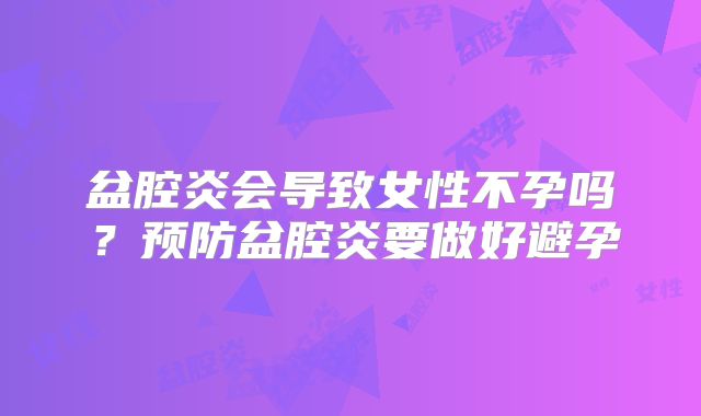 盆腔炎会导致女性不孕吗?预防盆腔炎要做好避孕