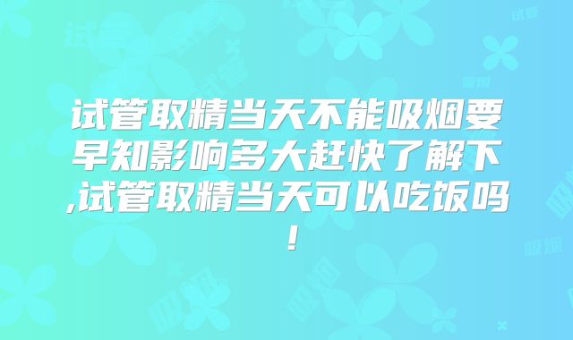 试管取精当天不能吸烟要早知影响多大赶快了解下,试管取精当天可以吃饭吗！