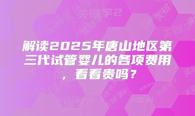 解读2025年唐山地区第三代试管婴儿的各项费用，看看贵吗？