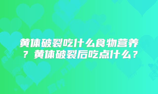 黄体破裂吃什么食物营养？黄体破裂后吃点什么？