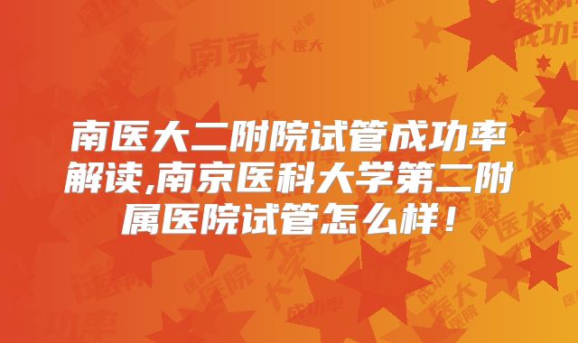 南医大二附院试管成功率解读,南京医科大学第二附属医院试管怎么样！