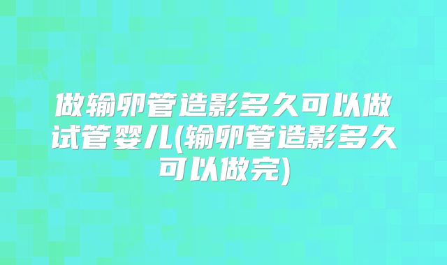 做输卵管造影多久可以做试管婴儿(输卵管造影多久可以做完)