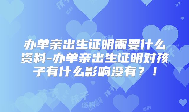 办单亲出生证明需要什么资料-办单亲出生证明对孩子有什么影响没有?!