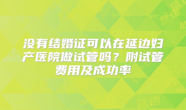 没有结婚证可以在延边妇产医院做试管吗？附试管费用及成功率