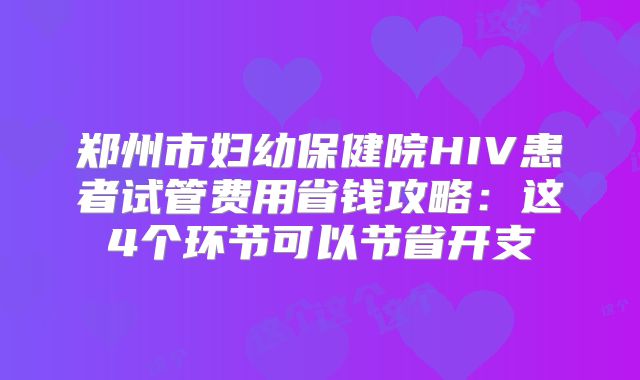 郑州市妇幼保健院HIV患者试管费用省钱攻略：这4个环节可以节省开支