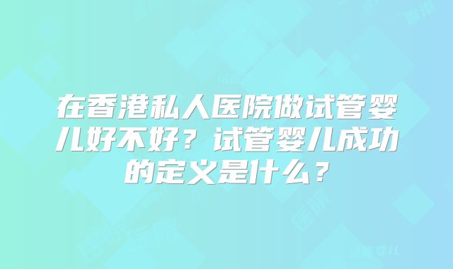 在香港私人医院做试管婴儿好不好？试管婴儿成功的定义是什么？