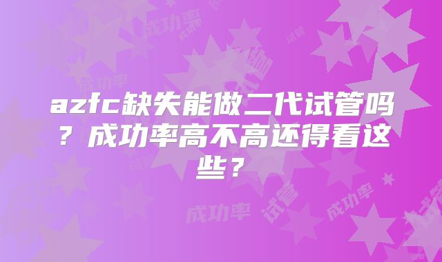 azfc缺失能做二代试管吗？成功率高不高还得看这些？