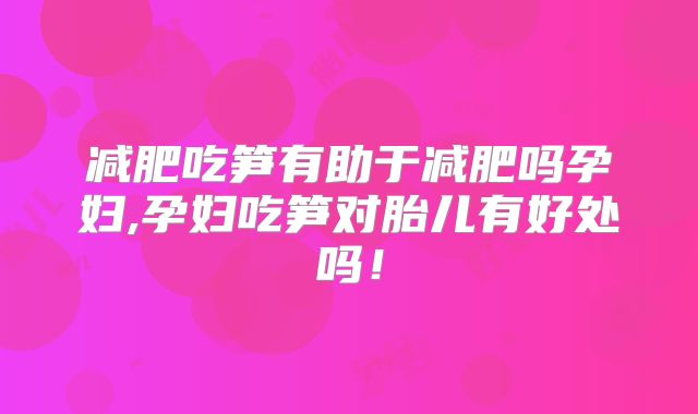 减肥吃笋有助于减肥吗孕妇,孕妇吃笋对胎儿有好处吗！