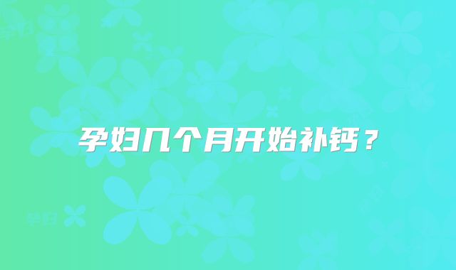 孕妇几个月开始补钙？