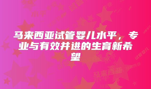 马来西亚试管婴儿水平,专业与有效并进的生育新希望