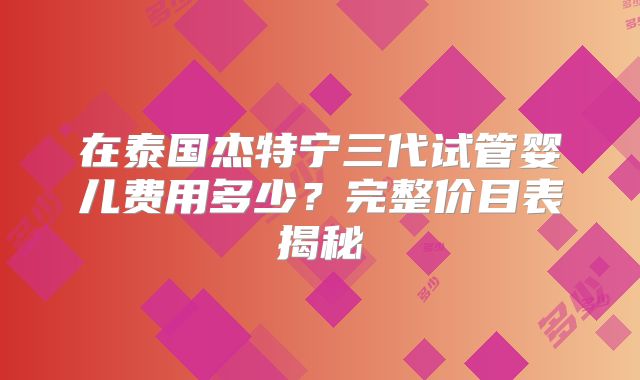在泰国杰特宁三代试管婴儿费用多少？完整价目表揭秘