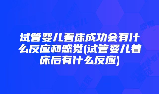 试管婴儿着床成功会有什么反应和感觉(试管婴儿着床后有什么反应)