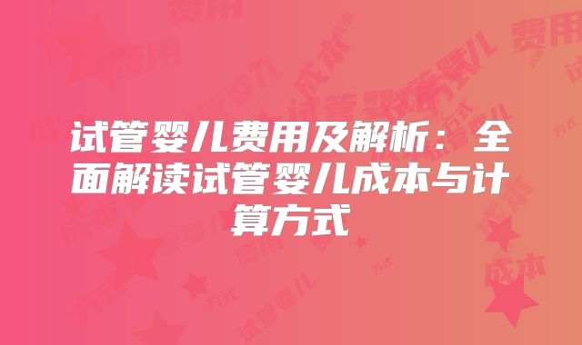 试管婴儿费用及解析：全面解读试管婴儿成本与计算方式