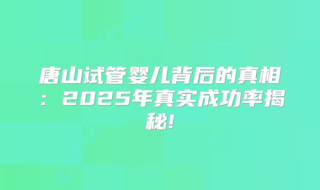 唐山试管婴儿背后的真相：2025年真实成功率揭秘!