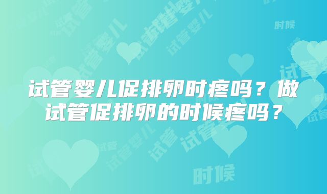 试管婴儿促排卵时疼吗?做试管促排卵的时候疼吗?
