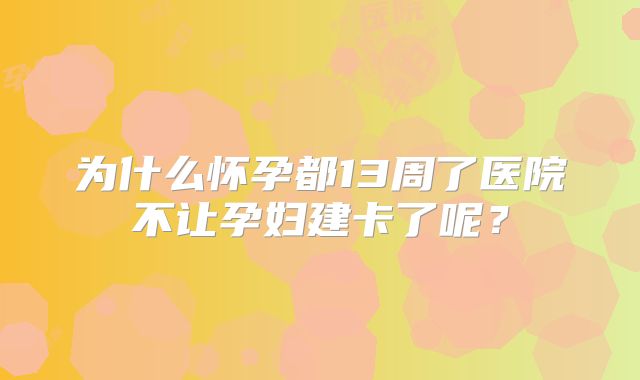 为什么怀孕都13周了医院不让孕妇建卡了呢?