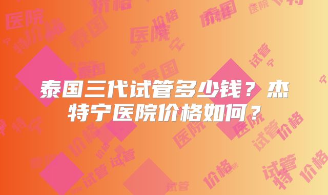 泰国三代试管多少钱?杰特宁医院价格如何?