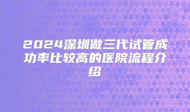 2024深圳做三代试管成功率比较高的医院流程介绍
