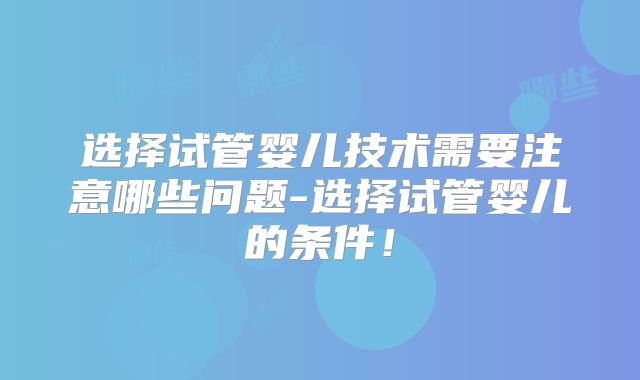选择试管婴儿技术需要注意哪些问题-选择试管婴儿的条件！