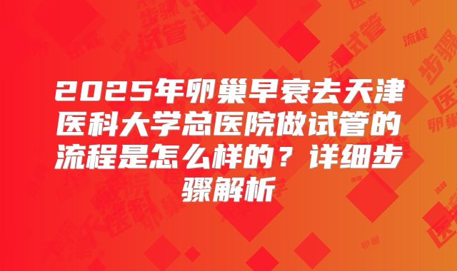 2025年卵巢早衰去天津医科大学总医院做试管的流程是怎么样的?详细步骤解析