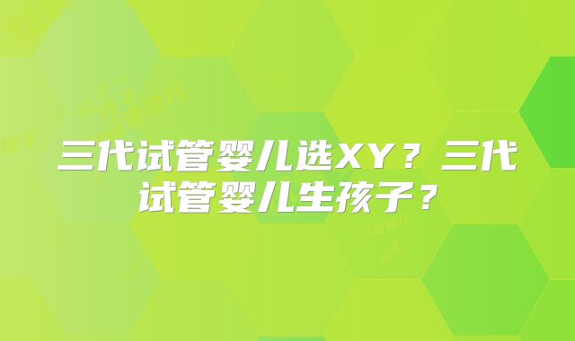 三代试管婴儿选XY?三代试管婴儿生孩子?