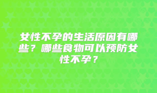 女性不孕的生活原因有哪些？哪些食物可以预防女性不孕？