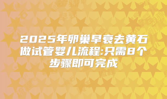 2025年卵巢早衰去黄石做试管婴儿流程:只需8个步骤即可完成