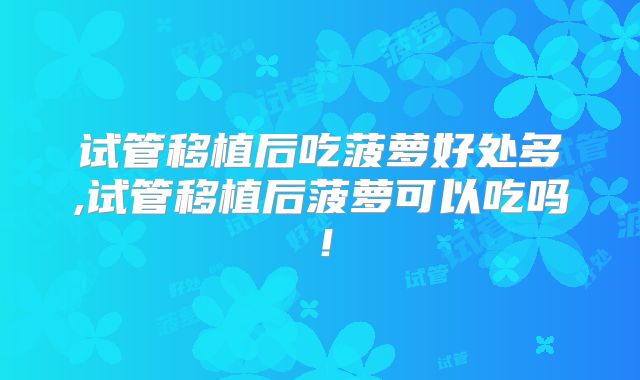 试管移植后吃菠萝好处多,试管移植后菠萝可以吃吗！