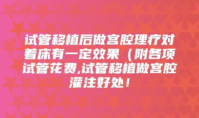 试管移植后做宫腔理疗对着床有一定效果（附各项试管花费,试管移植做宫腔灌注好处！