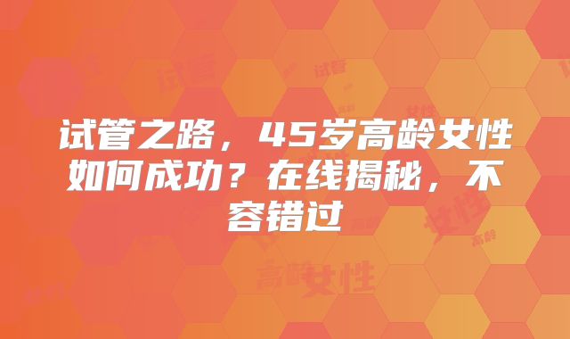试管之路,45岁高龄女性如何成功?在线揭秘,不容错过