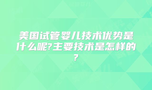 美国试管婴儿技术优势是什么呢?主要技术是怎样的?