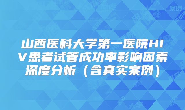 山西医科大学第一医院HIV患者试管成功率影响因素深度分析（含真实案例）