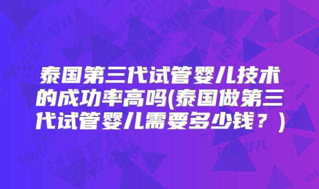 泰国第三代试管婴儿技术的成功率高吗(泰国做第三代试管婴儿需要多少钱？)