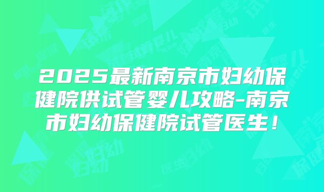 2025最新南京市妇幼保健院供试管婴儿攻略-南京市妇幼保健院试管医生!