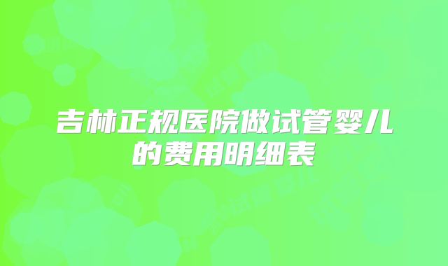 吉林正规医院做试管婴儿的费用明细表