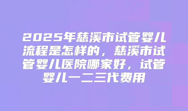 2025年慈溪市试管婴儿流程是怎样的，慈溪市试管婴儿医院哪家好，试管婴儿一二三代费用