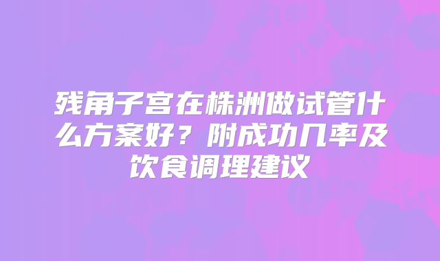 残角子宫在株洲做试管什么方案好？附成功几率及饮食调理建议