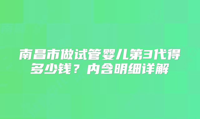 南昌市做试管婴儿第3代得多少钱？内含明细详解
