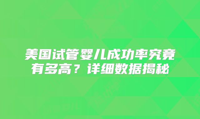 美国试管婴儿成功率究竟有多高？详细数据揭秘