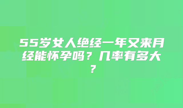 55岁女人绝经一年又来月经能怀孕吗?几率有多大?