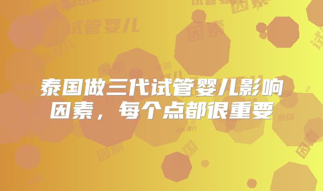 泰国做三代试管婴儿影响因素，每个点都很重要
