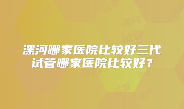 漯河哪家医院比较好三代试管哪家医院比较好?