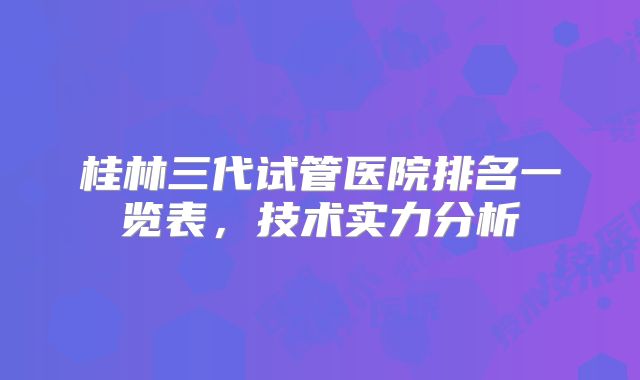 桂林三代试管医院排名一览表，技术实力分析