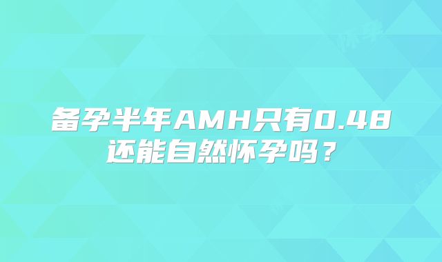 备孕半年AMH只有0.48还能自然怀孕吗？