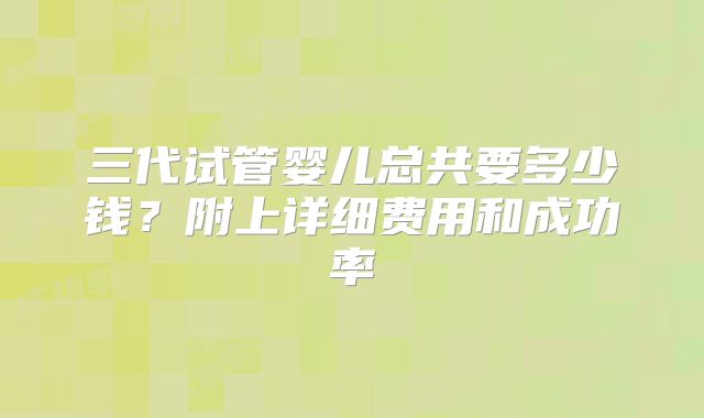 三代试管婴儿总共要多少钱?附上详细费用和成功率