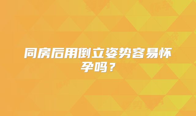 同房后用倒立姿势容易怀孕吗？
