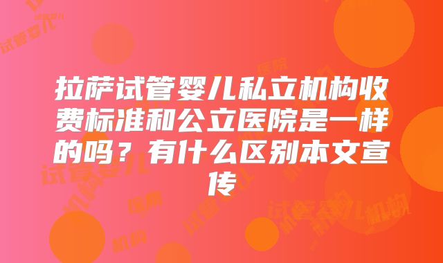 拉萨试管婴儿私立机构收费标准和公立医院是一样的吗？有什么区别本文宣传