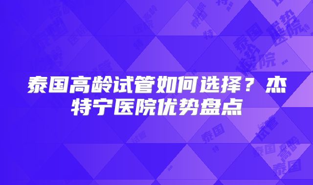泰国高龄试管如何选择?杰特宁医院优势盘点