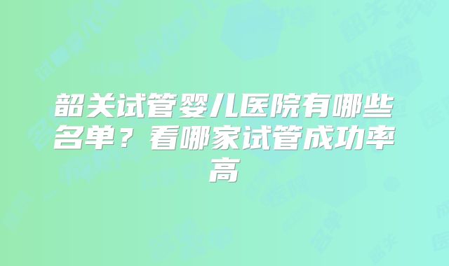 韶关试管婴儿医院有哪些名单？看哪家试管成功率高